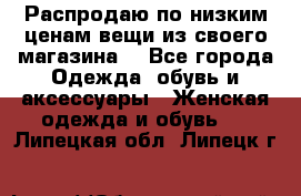 Распродаю по низким ценам вещи из своего магазина  - Все города Одежда, обувь и аксессуары » Женская одежда и обувь   . Липецкая обл.,Липецк г.